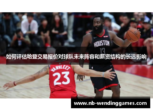 如何评估哈登交易报价对球队未来阵容和薪资结构的长远影响